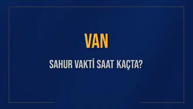 Van'da Sahur Vakti Ne Zaman? 2025 İmsak Saatleri