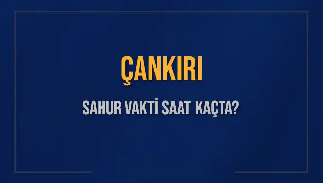 Çankırı Sahur Vakitleri: 2025'te Ne Zaman İmsak Okunacak?