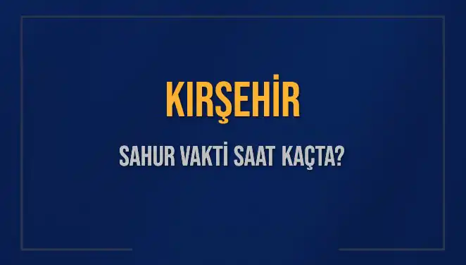 Kırşehir Ramazan Sahur Vakti: 2025 İmsak Saatleri ve Detaylar